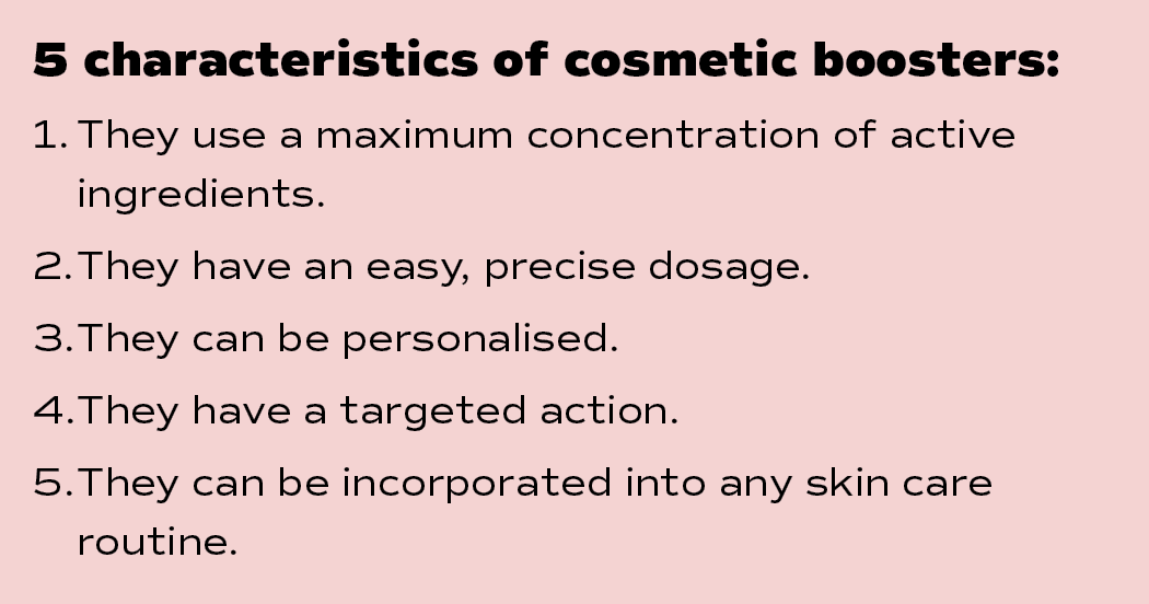 5 characteristics of cosmetic boosters: 1  They use a maximum concentration of active ingredients  2  They have an ea   