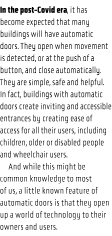 In the post-Covid era, it has become expected that many buildings will have automatic doors  They open when movement    