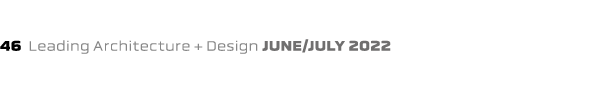 46 Leading Architecture + Design june/july 2022