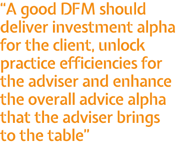  A good DFM should deliver investment alpha for the client, unlock practice efficiencies for the adviser and enhance    