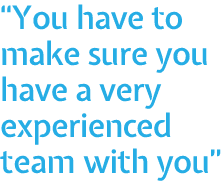  You have to make sure you have a very experienced team with you 