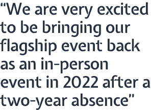  We are very excited to be bringing our flagship event back as an in-person event in 2022 after a two-year absence 