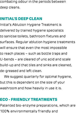 combating odour in the periods between deep cleans. Initial’s deep clean Initial’s Ablution Hygiene Treatment is deli...