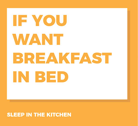 If you want breakfast in bed, sleep in the kitchen.
