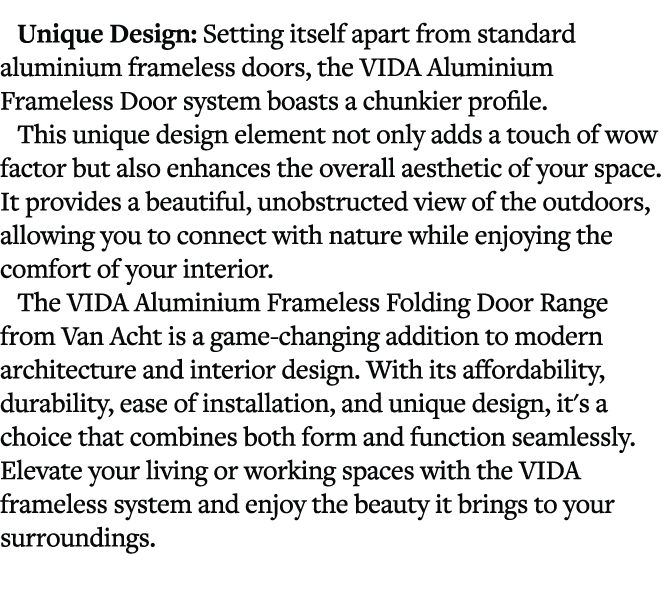 Unique Design: Setting itself apart from standard aluminium frameless doors, the VIDA Aluminium Frameless Door system...