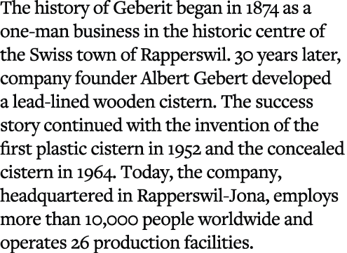 The history of Geberit began in 1874 as a one man business in the historic centre of the Swiss town of Rapperswil. 30...