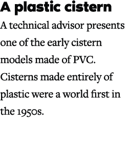 A plastic cistern A technical advisor presents one of the early cistern models made of PVC. Cisterns made entirely of...