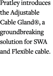 Pratley introduces the Adjustable Cable Gland®, a groundbreaking solution for SWA and Flexible cable.