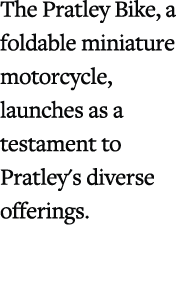 The Pratley Bike, a foldable miniature motorcycle, launches as a testament to Pratley's diverse offerings.