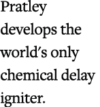 Pratley develops the world's only chemical delay igniter.