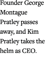 Founder George Montague Pratley passes away, and Kim Pratley takes the helm as CEO.