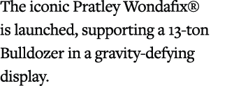 The iconic Pratley Wondafix® is launched, supporting a 13 ton Bulldozer in a gravity defying display.
