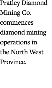 Pratley Diamond Mining Co. commences diamond mining operations in the North West Province.