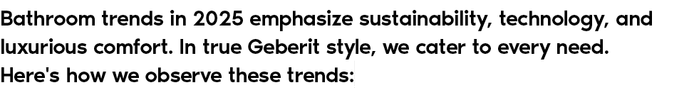 Bathroom trends in 2025 emphasize sustainability, technology, and luxurious comfort. In true Geberit style, we cater ...